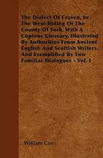 The Dialect Of Craven, In The West-Riding Of The County Of York, With A Copious Glossary, Illustrated By Authorities From Ancient English And Scottish Writers, And Exemplified By Two Familiar Dialogues - Vol. I