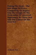 Peking The Goal, - The Sole Hope Of Peace - Comprising An Inquiry Into The Origin Of The Pretension Of Universal Supremacy By China And Into The Causes Of The First War