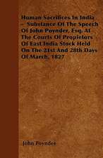 Human Sacrifices In India - Substance Of The Speech Of John Poynder, Esq. At The Courts Of Propietors Of East India Stock Held On The 21st And 28th Days Of March, 1827