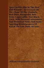 Sport In The Alps In The Past And Present - An Account Of The Chase Of The Chamois, Red-Deer, Bouquetin, Roe-Deer, Capercaillie, And Black-Cock, With Personal Adventures And Historical Notes And Some Sporting Reminiscences Of H.R.H The Late Duke Of Saxe-