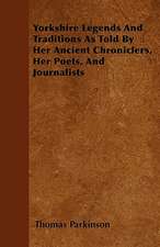 Yorkshire Legends And Traditions As Told By Her Ancient Chroniclers, Her Poets, And Journalists