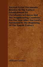 Ancient Syriac Documents Relative To The Earliest Establishment Of Christianity In Edessa And The Neighbouring Countries, Fro The Year After Our Lord's Ascension To The Beginning Of The Fourth Century