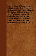 School-days Of Eminent Men I. Sketches Of The Progress Of Education In England From The Reign Of King Alfred To That Of Queen Victoria II. Early Lives Of Celebrated British Authors, Philosophers And Poets, Inventors And Discoverers, Divines, Heroes