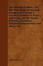 The Masonic Ladder - Or The Nine Steps To Ancient Freemasonry, Being A Practical Exhibit, In Prose And Verse, Of The Moral Precepts, Traditions, Scriptural Instructions And Allegories