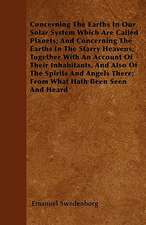 Concerning The Earths In Our Solar System Which Are Called Planets; And Concerning The Earths In The Starry Heavens; Together With An Account Of Their Inhabitants, And Also Of The Spirits And Angels There; From What Hath Been Seen And Heard