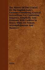 The Mirror Of The Graces; Or The English Lady's Costume Containing General Instructions For Combining Elegance, Simplicity, And Economy With Fashion In Dress; Hints On Female Accomplishments And Manners