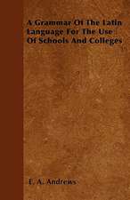 A Grammar Of The Latin Language For The Use Of Schools And Colleges