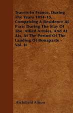 Travels In France, During The Years 1814-15. Comprising A Residence At Paris During The Stay Of The Allied Armies, And At Aix, At The Period Of The Landing Of Bonaparte - Vol. II