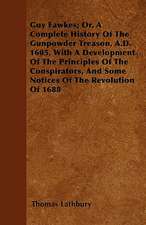 Guy Fawkes; Or, A Complete History Of The Gunpowder Treason, A.D. 1605, With A Development Of The Principles Of The Conspirators, And Some Notices Of The Revolution Of 1688