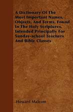 A Dictionary Of The Most Important Names, Objects, And Terms, Found In The Holy Scriptures. Intended Principally For Sunday-school Teachers And Bible Classes