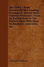 The Violin - Some Account Of That Leading Instrument, And Its Most Eminent Professors, From Its Earliest Date To The Present Time; With Hints To Amateurs, Anecdotes, Etc