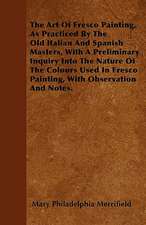 The Art Of Fresco Painting, As Practiced By The Old Italian And Spanish Masters, With A Preliminary Inquiry Into The Nature Of The Colours Used In Fresco Painting, With Observation And Notes.