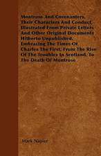 Montrose And Covenanters, Their Characters And Conduct, Illustrated From Private Letters And Other Original Documents Hitherto Unpublished, Embracing The Times Of Charles The First, From The Rise Of The Troubles In Scotland, To The Death Of Montrose