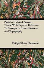 Paris In Old And Present Times; With Especial Reference To Changes In Its Architecture And Topography