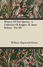 History Of Two Queens - I. Catharine Of Aragon. II. Anne Boleyn - Vol. III