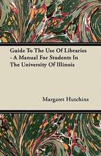 Guide To The Use Of Libraries - A Manual For Students In The University Of Illinois