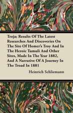 Troja; Results Of The Latest Researches And Discoveries On The Site Of Homer's Troy And In The Heroic Tumuli And Other Sites, Made In The Year 1882, And A Narrative Of A Journey In The Troad In 1881