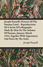 Joseph Pennell's Pictures Of The Panama Canal - Reproductions Of A Series Of Lithographs Made By Him On The Isthmus Of Panama, January-March 1912, Together With Impressions And Notes By The Artist