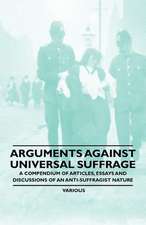 Arguments Against Universal Suffrage - A Compendium of Articles, Essays and Discussions of an Anti-Suffragist Nature