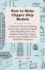 How to Make Clipper Ship Models - A Practical Manual Dealing with Every Aspect of Clipper Ship Modelling from the Simplest Waterline Types to Fine Scale Models Fit for Exhibition Purposes