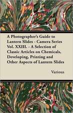 A Photographer's Guide to Lantern Slides - Camera Series Vol. XXIII. - A Selection of Classic Articles on Chemicals, Developing, Printing and Other