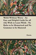 Welsh Without Worry - An Easy and Helpful Guide for all who Wish to Learn Welsh - No Rules to be Memorized and No Grammar to be Mastered