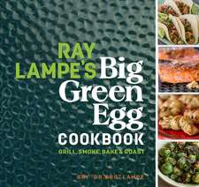 Ray Lampe's Big Green Egg Cookbook: Grill, Smoke, Bake & Roast