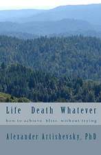 Life Death Whatever: How to Achieve a Bliss Without Trying