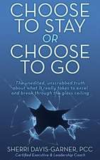 Choose to Stay or Choose to Go the Unedited, Unscrubbed Truth about What It Really Takes to Excel and Break Through the Glass Ceiling