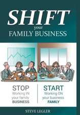 Shift Your Family Business - Stop Working in Your Family Business and Start Working on Your Business Family