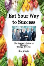 Eat Your Way to Success: The Leader's Guide to Ultimate Energy & Focus