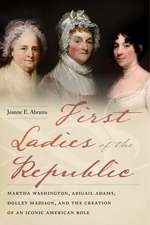 First Ladies of the Republic – Martha Washington, Abigail Adams, Dolley Madison, and the Creation of an Iconic American Role