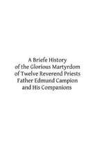 A Briefe History of the Glorious Martyrdom of Twelve Reverend Priests Father Edmund Campion and His Companions