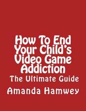 How to End Your Child's Video Game Addiction - The Ultimate Guide