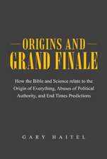 Origins and Grand Finale: How the Bible and Science Relate to the Origin of Everything, Abuses of Political Authority, and End Times Predictions