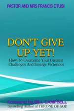 Don't Give Up Yet!: How to Overcome Your Greatest Challenges and Emerge Victorious