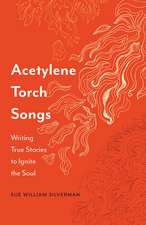 Acetylene Torch Songs: Writing True Stories to Ignite the Soul