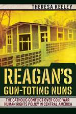 Reagan`s Gun–Toting Nuns – The Catholic Conflict over Cold War Human Rights Policy in Central America