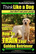 Golden Retriever Training - Results Getting System - Think Like a Dog But Don't Eat Your Poop!