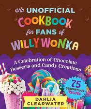 An Unofficial Cookbook for Fans of Willy Wonka: Mouthwatering Chocolates, Desserts, and Candy Creations—75 Scrumptious Recipes!