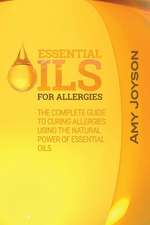 Essential Oils for Allergies: The Complete Guide To Curing Allergies Using The Natural Power Of Essential Oils