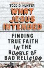 What Jesus Intended – Finding True Faith in the Rubble of Bad Religion