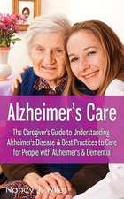 Alzheimer's Care - The Caregiver's Guide to Understanding Alzheimer's Disease & Best Practices to Care for People with Alzheimer's & Dementia