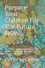 Prepare Your Children for the Future Now: The Sooner Your Children Harness the Internet the Shorter the Learning Curve to the Future