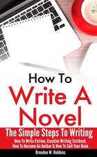 How to Write a Novel: The Simple Steps to Writing - How to Write Fiction, Creative Writing Textbook, How to Become an Author & How to Sell Y