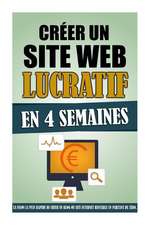 Creer Un Site Web Lucratif En 4 Semaines: La Facon La Plus Rapide de Creer Un Blog Ou Site Internet Rentable En Partant de Zero.