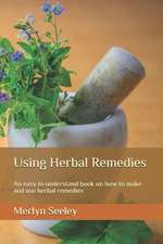 Using Herbal Remedies: An Easy to Understand Book on How to Make and Use Herbal Remedies