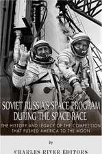 Soviet Russia's Space Program During the Space Race: The History and Legacy of the Competition That Pushed America to the Moon