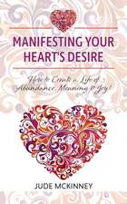 Manifesting Your Heart's Desire: How to Create a Life of Abundance, Meaning & Joy!