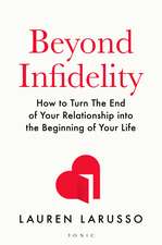 Beyond Infidelity: How to Turn The End of Your Relationship into the Beginning of Your Life
